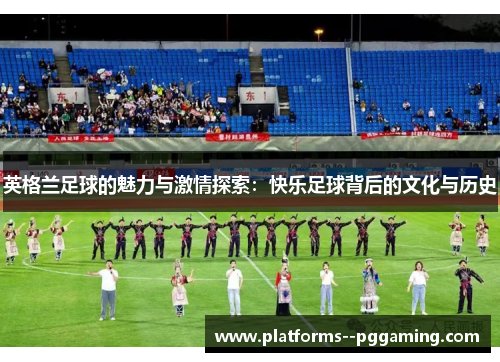英格兰足球的魅力与激情探索：快乐足球背后的文化与历史