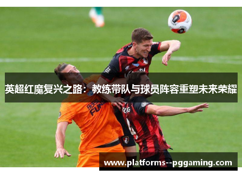 英超红魔复兴之路：教练带队与球员阵容重塑未来荣耀