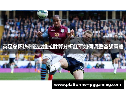 英足总杯热刺迎战维拉胜算分析红军如何调整备战策略