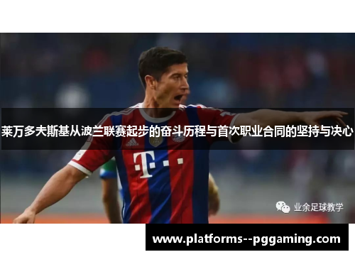 莱万多夫斯基从波兰联赛起步的奋斗历程与首次职业合同的坚持与决心