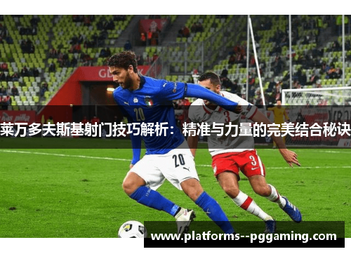 莱万多夫斯基射门技巧解析：精准与力量的完美结合秘诀