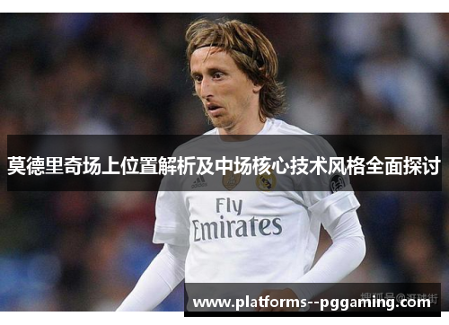 莫德里奇场上位置解析及中场核心技术风格全面探讨