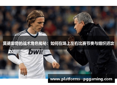 莫德里奇的战术角色揭秘：如何在场上左右比赛节奏与组织进攻