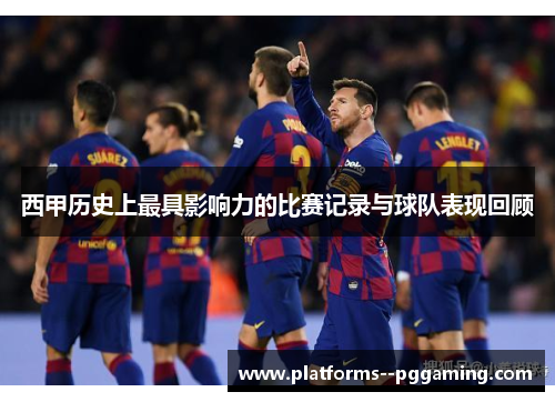 西甲历史上最具影响力的比赛记录与球队表现回顾
