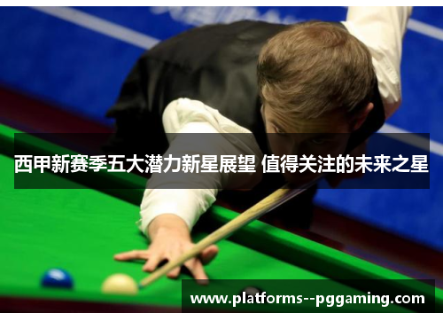 西甲新赛季五大潜力新星展望 值得关注的未来之星