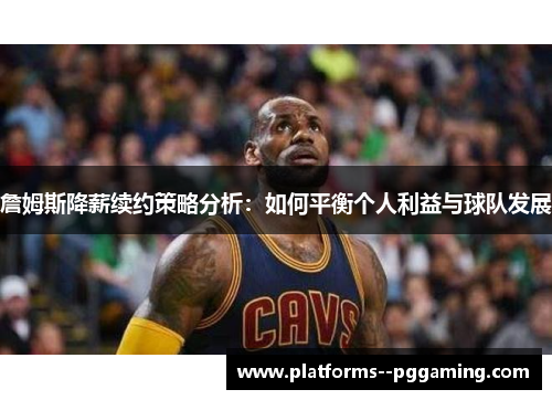 詹姆斯降薪续约策略分析:如何平衡个人利益与球队发展 詹姆斯降薪续约策略分析:如何平衡个人利益与球队发展