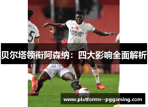 贝尔塔领衔阿森纳:四大影响全面解析 贝尔塔领衔阿森纳:四大影响全面解析