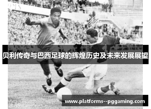 贝利传奇与巴西足球的辉煌历史及未来发展展望