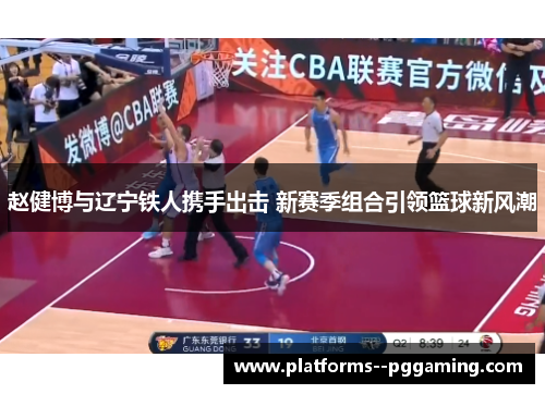 赵健博与辽宁铁人携手出击 新赛季组合引领篮球新风潮