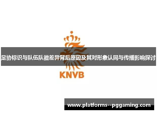 足协标识与队伍队徽差异背后原因及其对形象认同与传播影响探讨 足协标识与队伍队徽差异背后原因及其对形象认同与传播影响探讨