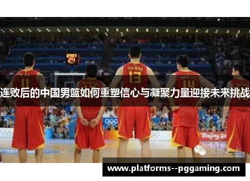 连败后的中国男篮如何重塑信心与凝聚力量迎接未来挑战