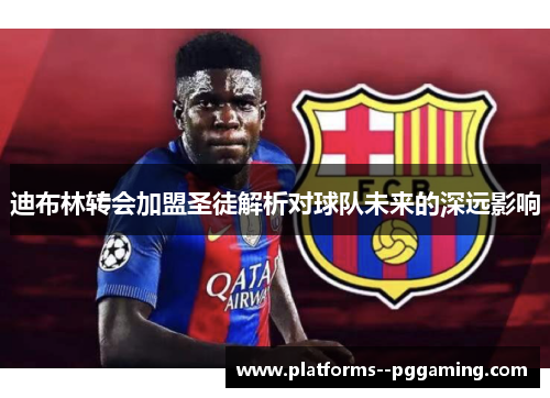 迪布林转会加盟圣徒解析对球队未来的深远影响
