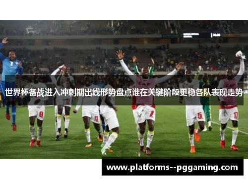 世界杯备战进入冲刺期出线形势盘点谁在关键阶段更稳各队表现走势