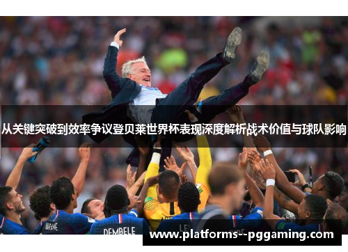 从关键突破到效率争议登贝莱世界杯表现深度解析战术价值与球队影响 从关键突破到效率争议登贝莱世界杯表现深度解析战术价值与球队影响