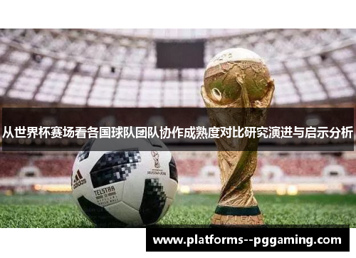 从世界杯赛场看各国球队团队协作成熟度对比研究演进与启示分析
