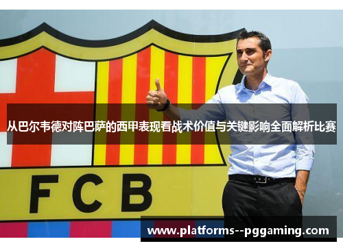 从巴尔韦德对阵巴萨的西甲表现看战术价值与关键影响全面解析比赛