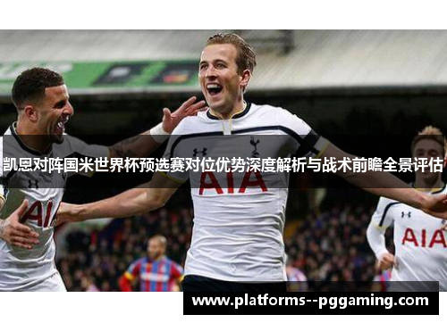 凯恩对阵国米世界杯预选赛对位优势深度解析与战术前瞻全景评估