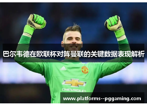 巴尔韦德在欧联杯对阵曼联的关键数据表现解析
