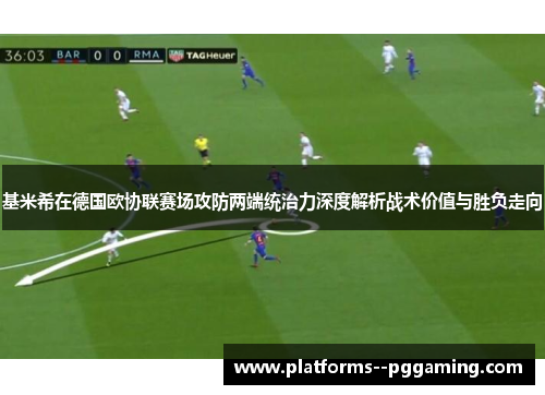 基米希在德国欧协联赛场攻防两端统治力深度解析战术价值与胜负走向