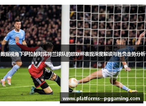 数据视角下萨拉赫对阵荷兰球队的欧联杯表现深度解读与胜负走势分析