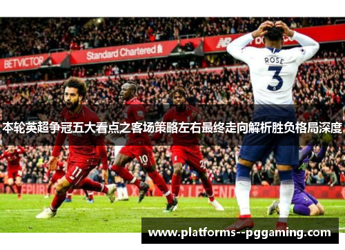 本轮英超争冠五大看点之客场策略左右最终走向解析胜负格局深度