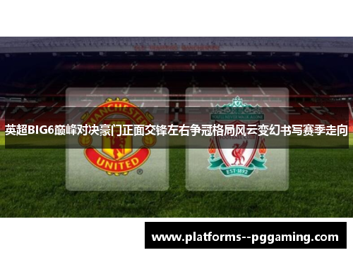 英超BIG6巅峰对决豪门正面交锋左右争冠格局风云变幻书写赛季走向
