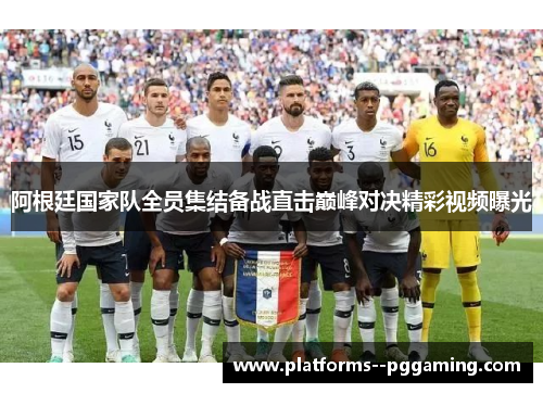 阿根廷国家队全员集结备战直击巅峰对决精彩视频曝光