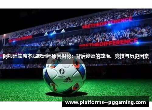 阿根廷缺席本届欧洲杯原因揭秘：背后涉及的政治、竞技与历史因素