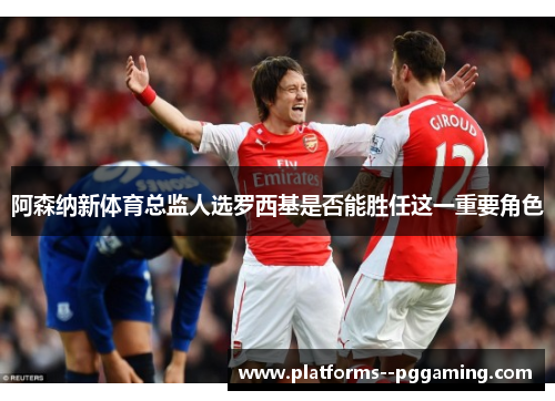 阿森纳新体育总监人选罗西基是否能胜任这一重要角色