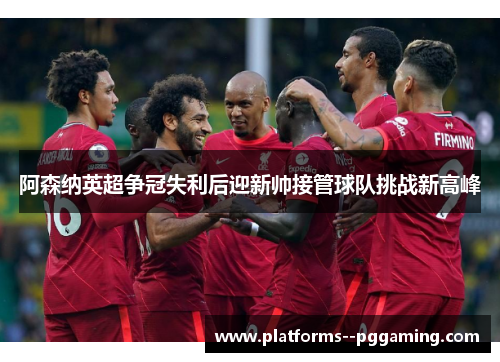 阿森纳英超争冠失利后迎新帅接管球队挑战新高峰