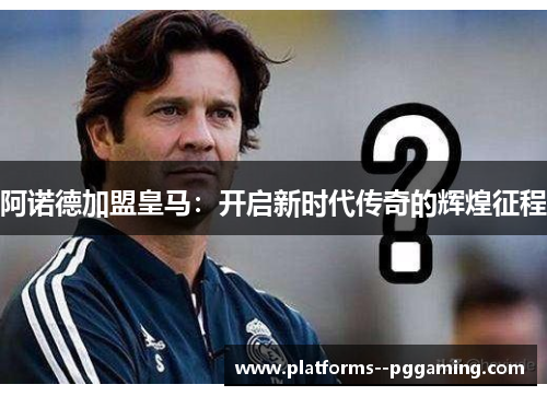 阿诺德加盟皇马：开启新时代传奇的辉煌征程