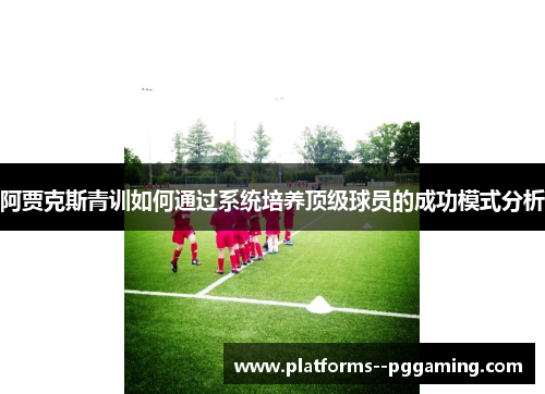 阿贾克斯青训如何通过系统培养顶级球员的成功模式分析