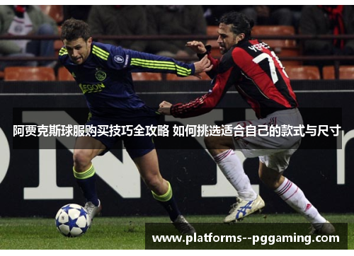 阿贾克斯球服购买技巧全攻略 如何挑选适合自己的款式与尺寸 阿贾克斯球服购买技巧全攻略 如何挑选适合自己的款式与尺寸