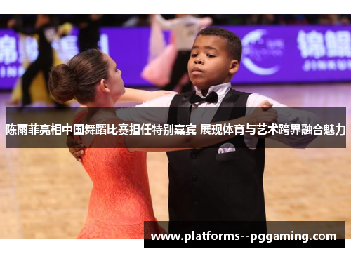 陈雨菲亮相中国舞蹈比赛担任特别嘉宾 展现体育与艺术跨界融合魅力