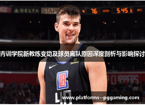 青训学院新教练变动及球员离队原因深度剖析与影响探讨