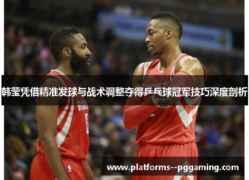 韩莹凭借精准发球与战术调整夺得乒乓球冠军技巧深度剖析