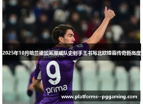 2025年10月哈兰德加冕挪威队史射手王书写北欧锋霸传奇新高度 2025年10月哈兰德加冕挪威队史射手王书写北欧锋霸传奇新高度