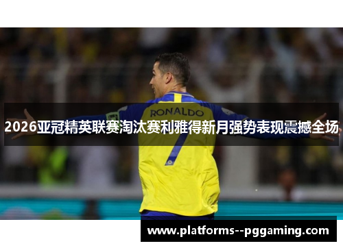 2026亚冠精英联赛淘汰赛利雅得新月强势表现震撼全场