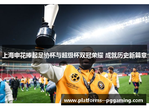 上海申花捧起足协杯与超级杯双冠荣耀 成就历史新篇章