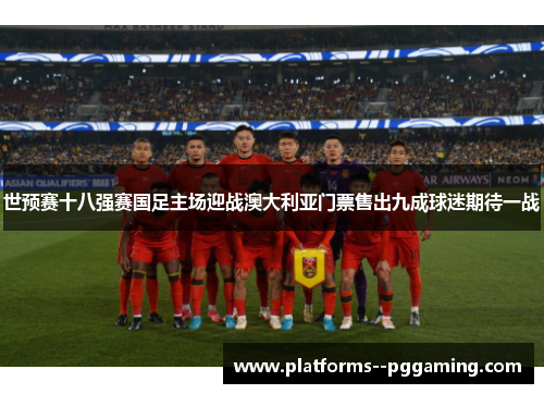 世预赛十八强赛国足主场迎战澳大利亚门票售出九成球迷期待一战