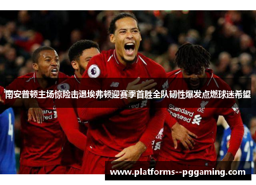 南安普顿主场惊险击退埃弗顿迎赛季首胜全队韧性爆发点燃球迷希望