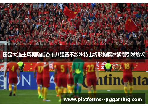国足大连主场再陷低谷十八强赛不敌沙特出线形势骤然紧绷引发热议 国足大连主场再陷低谷十八强赛不敌沙特出线形势骤然紧绷引发热议