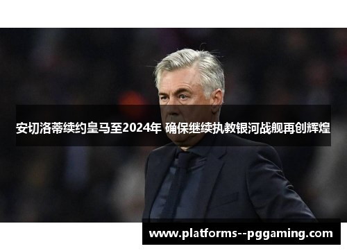 安切洛蒂续约皇马至2024年 确保继续执教银河战舰再创辉煌