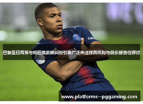 巴黎圣日耳曼与姆巴佩薪资纠纷引发广泛关注球员权利与俱乐部责任探讨