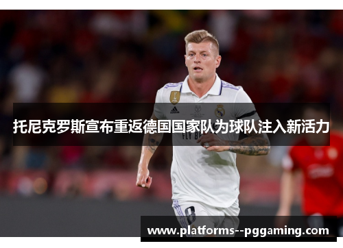 托尼克罗斯宣布重返德国国家队为球队注入新活力
