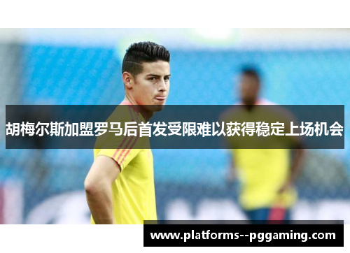 胡梅尔斯加盟罗马后首发受限难以获得稳定上场机会