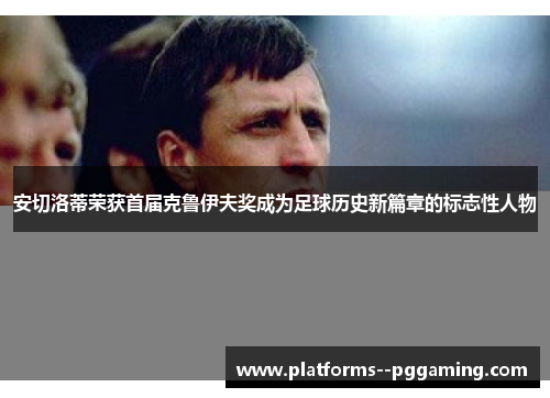 安切洛蒂荣获首届克鲁伊夫奖成为足球历史新篇章的标志性人物