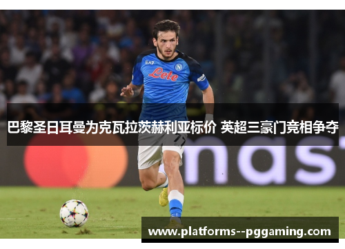 巴黎圣日耳曼为克瓦拉茨赫利亚标价 英超三豪门竞相争夺