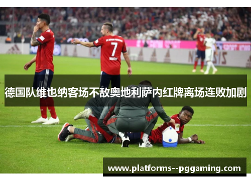 德国队维也纳客场不敌奥地利萨内红牌离场连败加剧