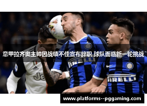 意甲拉齐奥主帅因战绩不佳宣布辞职 球队面临新一轮挑战